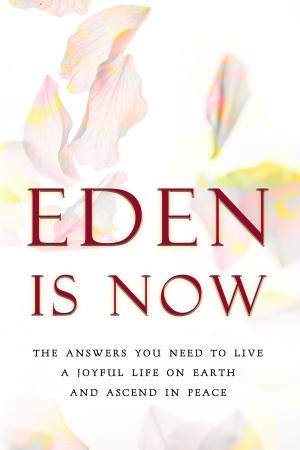 Cover of the book Eden is Now: The Answers You Need to Live a Joyful Life on Earth and Ascend in Peace by Amy Eden Jollymore