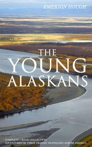 Cover of the book THE YOUNG ALASKANS – Complete 5 Book Collection: Adventures of Three Friends Travelling Across America (Illustrated) by E. W. Hornung, Arthur Conan Doyle, John Kendrick Bangs