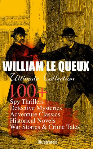 Book cover of WILLIAM LE QUEUX Ultimate Collection: 100+ Spy Thrillers, Detective Mysteries, Adventure Classics, Historical Novels, War Stories & Crime Tales (Illustrated)