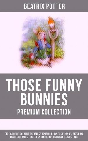 Book cover of THOSE FUNNY BUNNIES - Premium Collection: The Tale of Peter Rabbit, The Tale of Benjamin Bunny, The Story of a Fierce Bad Rabbit & The Tale of the Flopsy Bunnies (With Original Illustrations)