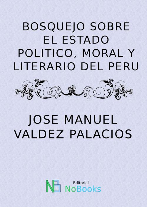 Cover of the book Bosquejo sobre el estado politico moral y literario del Peru by Jose Manuel Valdez y Palacios, NoBooks Editorial