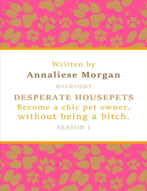 Cover of the book Desperate Housepets. Become a Chic Pet Owner, Without Being a Bitch. Season One. by Annaliese Morgan, Lulu.com