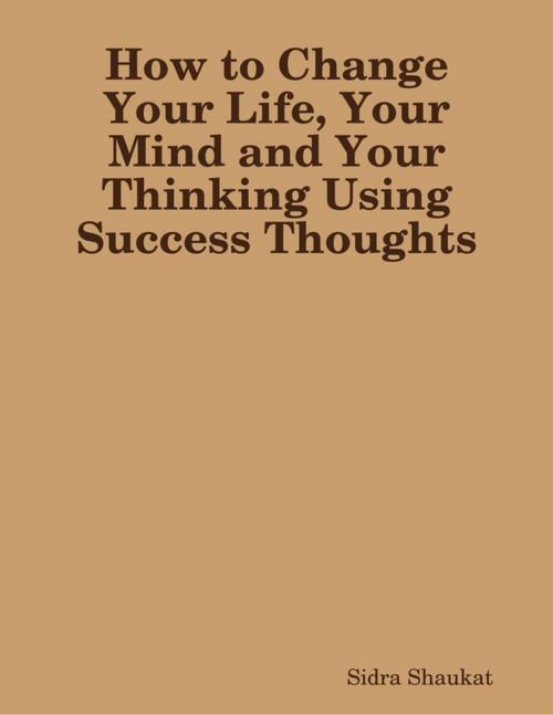 Cover of the book How to Change Your Life, Your Mind and Your Thinking Using Success Thoughts by Sidra Shaukat, Lulu.com