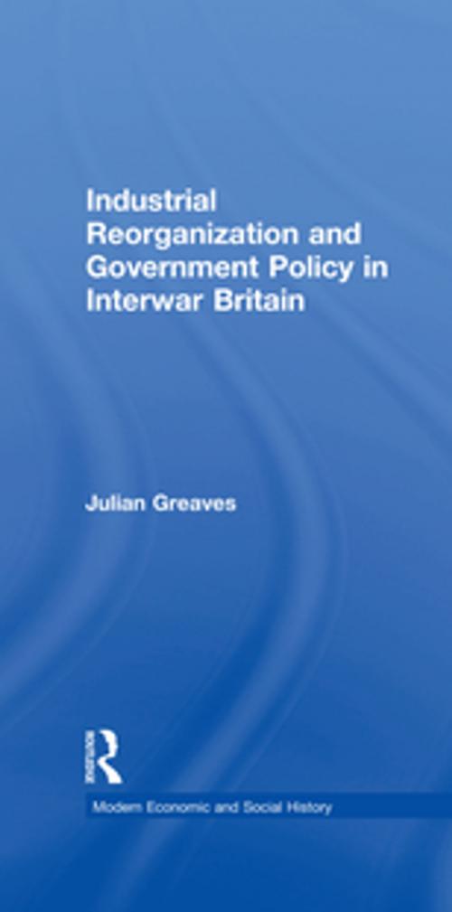 Cover of the book Industrial Reorganization and Government Policy in Interwar Britain by Julian Greaves, Taylor and Francis