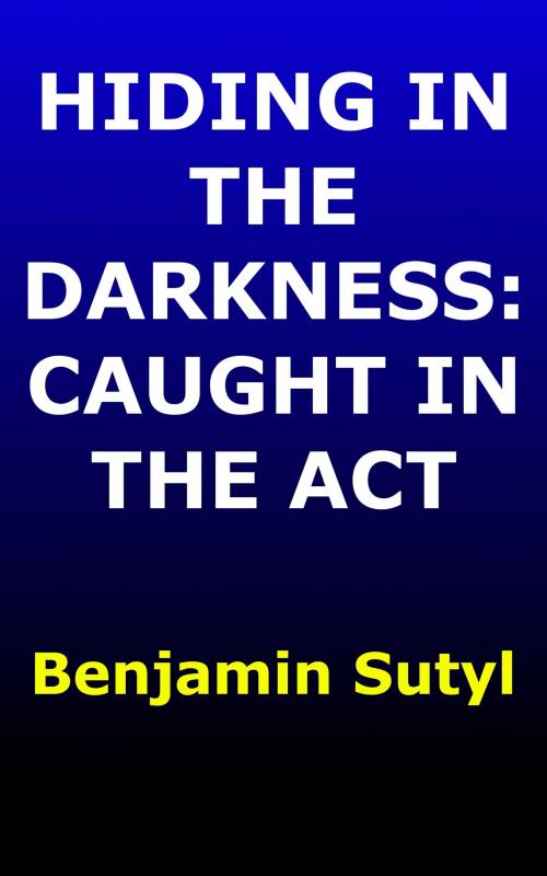 Cover of the book Hiding In the Darkness: Caught In the Act by Benjamin Sutyl, Benjamin Sutyl