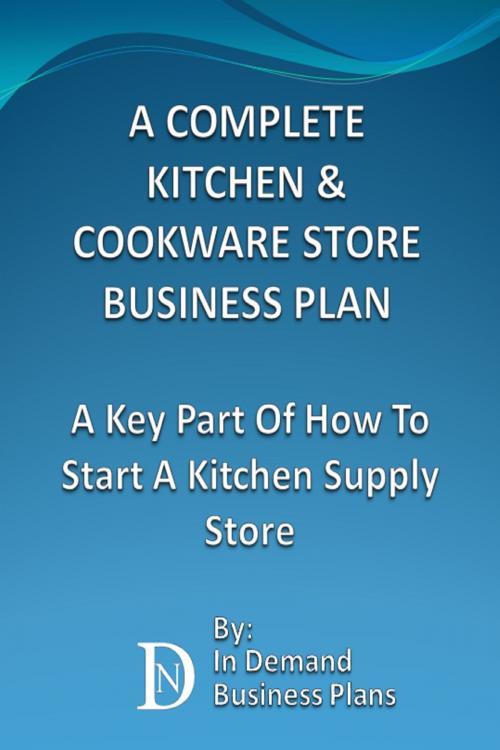 Cover of the book A Complete Kitchen & Cookware Store Business Plan: A Key Part Of How To Start A Kitchen Supply Store by In Demand Business Plans, In Demand Business Plans