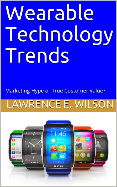 Cover of the book Wearable Technology Trends: Marketing Hype or True Customer Value? by Lawrence E. Wilson, Lawrence E. Wilson