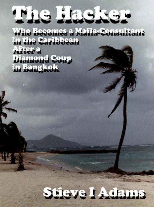 Cover of the book The Hacker Who Becomes a Mafia-Consultant in the Caribbean After a Diamond Coup in Bangkok by Stieve Adams, Stieve Adams