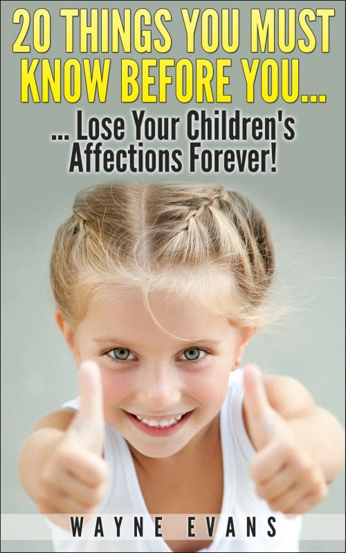 Cover of the book 20 Things You Must Know Before You Lose Your Children’s Affections Forever! (Parenting and Raising Kids) by Wayne Evans, Wayne Evans