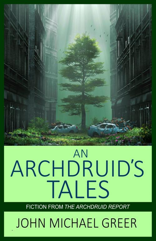 Cover of the book An Archdruid's Tales: Fiction From The Archdruid Report by John Michael Greer, Founders House Publishing LLC