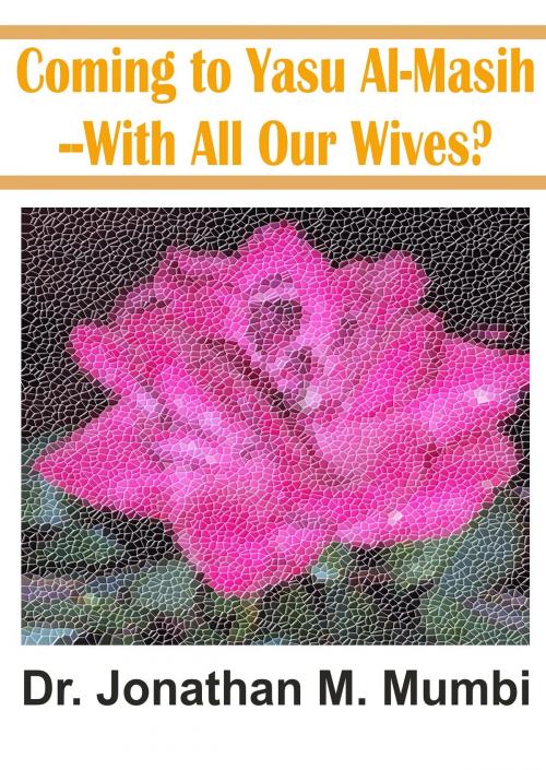 Cover of the book Coming To Yasu Al-Masih: With All Our Wives? by Jonathan Mubanga Mumbi, Jonathan Mubanga Mumbi