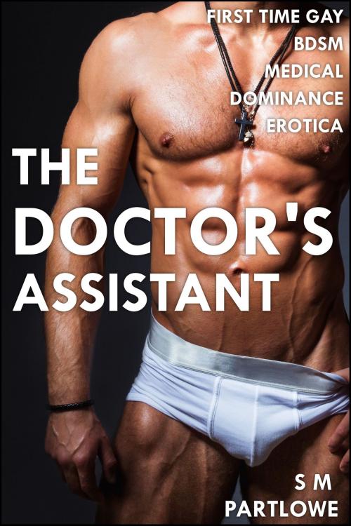 Cover of the book The Doctor's Assistant (First Time Gay Medical BDSM Dominance Erotica) by S M Partlowe, S M Partlowe