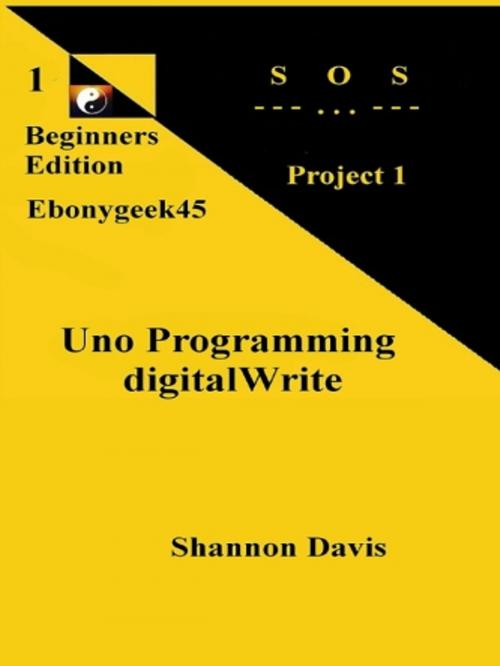 Cover of the book Uno Programming digitalWrite: Beginners Edition S O S Project by Shannon Davis, Shannon Davis