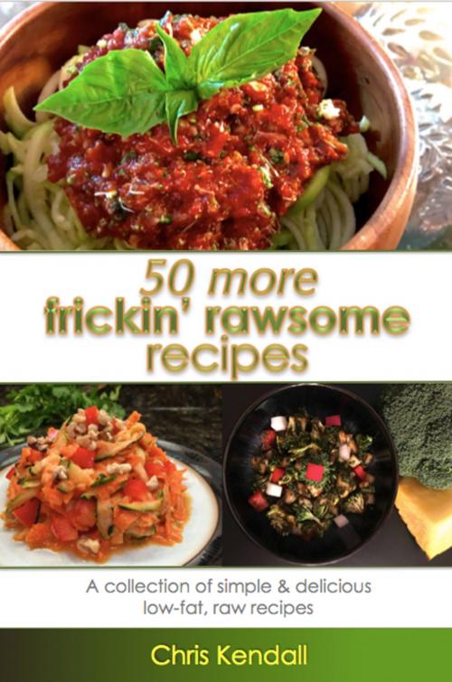 Cover of the book 50 More Frickin' Rawsome Recipes by Chris Kendall, Chris Kendall