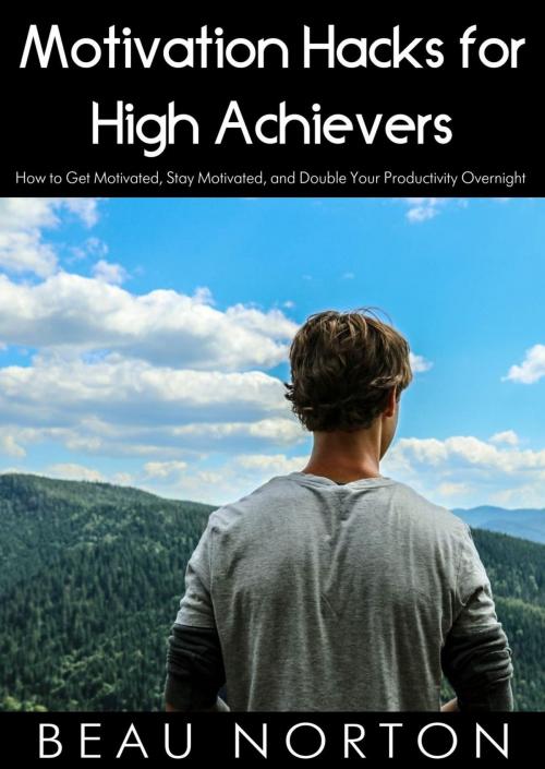 Cover of the book Motivation Hacks for High Achievers: How to Get Motivated, Stay Motivated, and Double Your Productivity Overnight by Beau Norton, Beau Norton