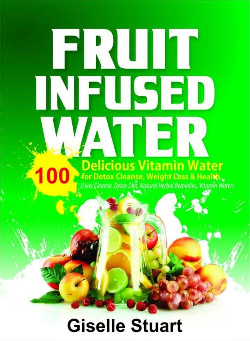 Cover of the book Fruit Infused Water:100 Delicious Vitamin Water for Detox Cleanse, Weight Loss & Health (Liver Cleanse, Detox Diet, Natural Herbal Remedies, Vitamin Water) by Giselle Staurt, Matthew Blaire