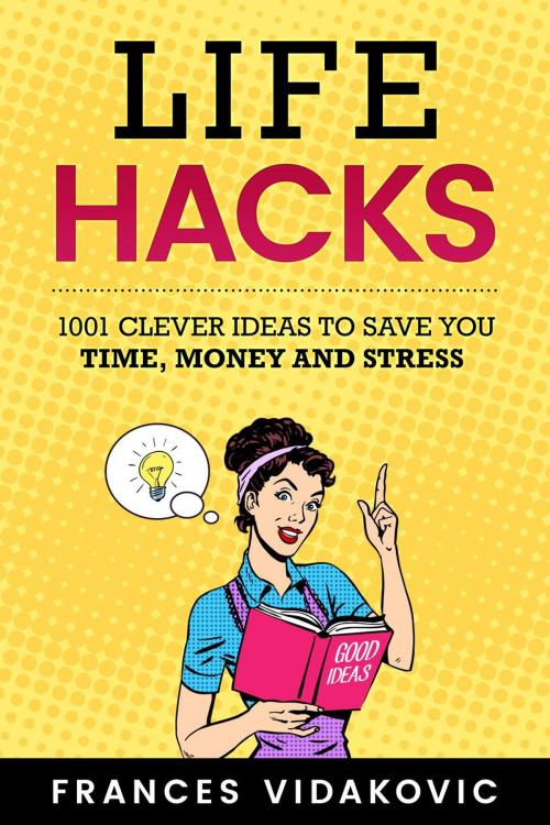 Cover of the book Life Hacks: 1001 Clever Ideas to Save You Time, Money and Stress by Frances Vidakovic, Frances Vidakovic