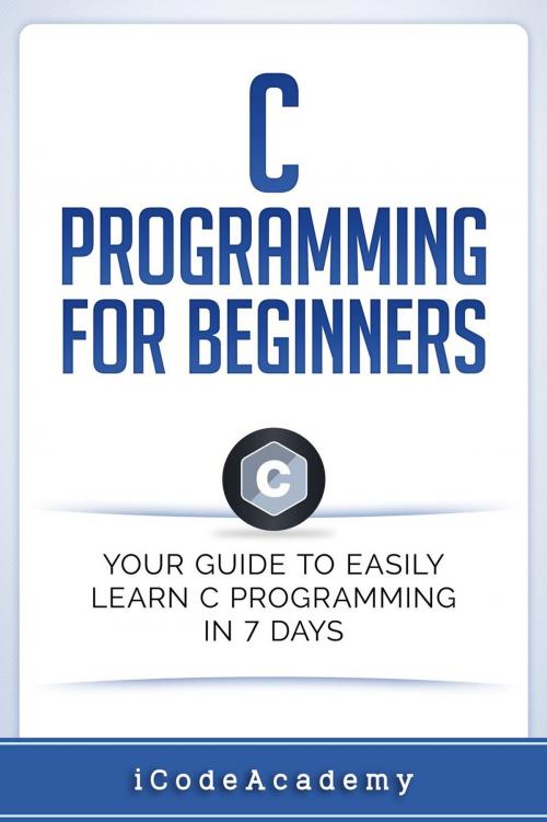 Cover of the book C Programming for Beginners: Your Guide to Easily Learn C Programming In 7 Days by i Code Academy, iCodeAcademy