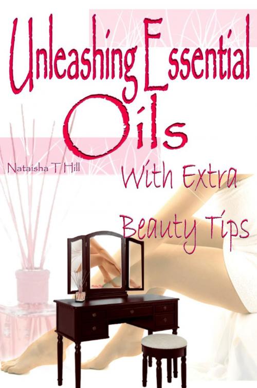 Cover of the book Unleashing Essential Oils : With Extra Invaluable Beauty Tips by Nataisha T Hill, TaiLormade Books