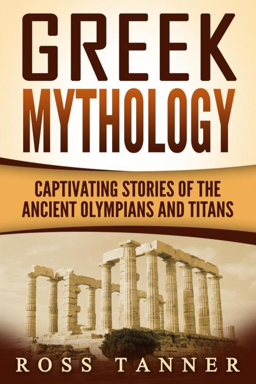 Cover of the book Greek Mythology: Captivating Stories of the Ancient Olympians and Titans by Ross Tanner, Ross Tanner
