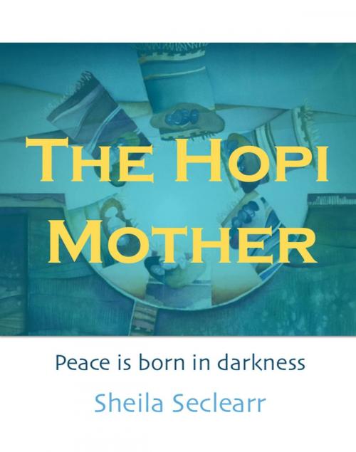 Cover of the book The Hopi Mother: Peace is Born in Darkness by Sheila Seclearr, Ravenkind Productions