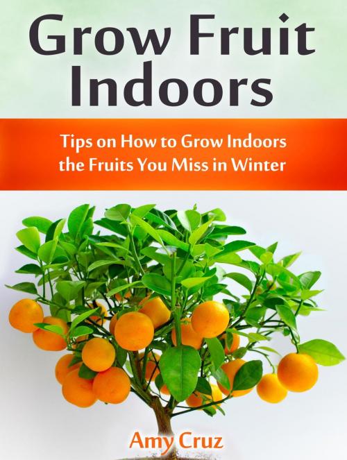 Cover of the book Grow Fruit Indoors: Tips on How to Grow Indoors the Fruits You Miss in Winter by Amy Cruz, JVzon Studio
