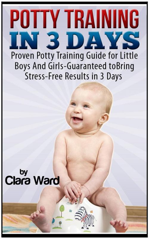 Cover of the book Potty Training In 3 Days: Proven Potty Training Guide for Little Boys And Girls - Guaranteed to Bring Stress-Free Results In 3 Days by Clara Ward, JVzon Studio