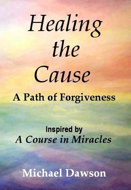 Cover of the book Healing the Cause - A Path of Forgiveness - Inspired by A Course in Miracles by Michael Dawson, eBookIt.com