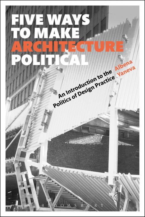 Cover of the book Five Ways to Make Architecture Political by Albena Yaneva, Bloomsbury Publishing