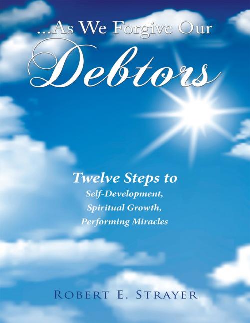 Cover of the book ...As We Forgive Our Debtors: Twelve Steps to Self-Development, Spiritual Growth, Performing Miracles by Robert E. Strayer, Lulu Publishing Services