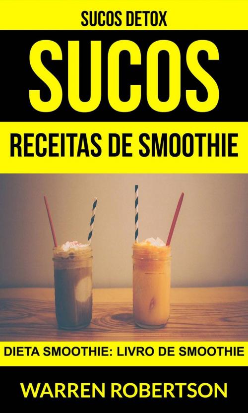 Cover of the book Sucos: Receitas de smoothie: Dieta smoothie: Livro de smoothie (Sucos Detox) by Warren Robertson, Warren Robertson