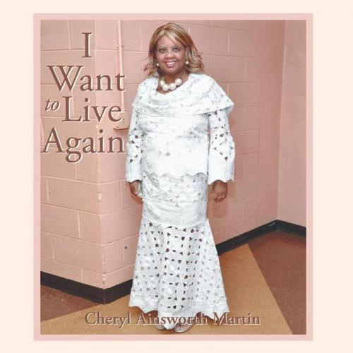 Cover of the book I Want to Live Again by Cheryl Ainsworth Martin, Xlibris US