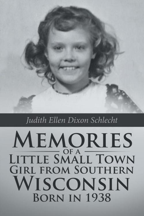 Cover of the book Memories of a Little Small Town Girl from Southern Wisconsin Born in 1938 by Judith Ellen Dixon Schlecht, iUniverse