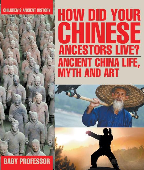 Cover of the book How Did Your Chinese Ancestors Live? Ancient China Life, Myth and Art | Children's Ancient History by Baby Professor, Speedy Publishing LLC