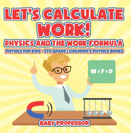 Cover of the book Let's Calculate Work! Physics And The Work Formula : Physics for Kids - 5th Grade | Children's Physics Books by Baby Professor, Speedy Publishing LLC