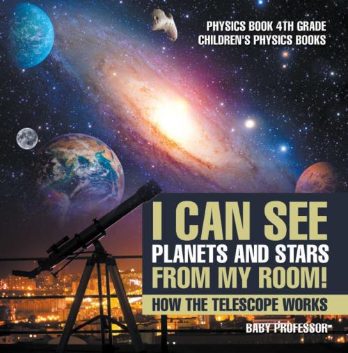 Cover of the book I Can See Planets and Stars from My Room! How The Telescope Works - Physics Book 4th Grade | Children's Physics Books by Baby Professor, Speedy Publishing LLC