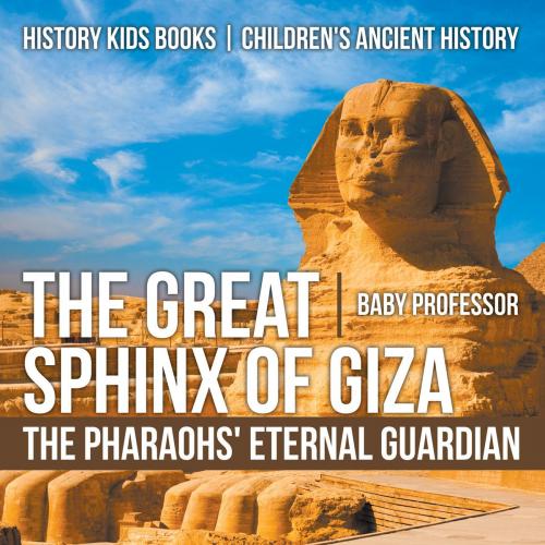 Cover of the book The Great Sphinx of Giza : The Pharaohs' Eternal Guardian - History Kids Books | Children's Ancient History by Baby Professor, Speedy Publishing LLC