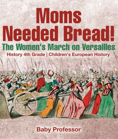 Cover of the book Moms Needed Bread! The Women's March on Versailles - History 4th Grade | Children's European History by Baby Professor, Speedy Publishing LLC
