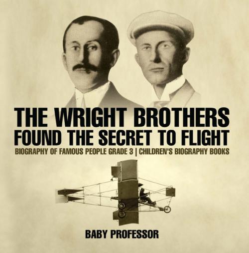 Cover of the book The Wright Brothers Found The Secret To Flight - Biography of Famous People Grade 3 | Children's Biography Books by Baby Professor, Speedy Publishing LLC