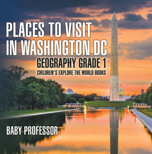Cover of the book Places to Visit in Washington DC - Geography Grade 1 | Children's Explore the World Books by Baby Professor, Speedy Publishing LLC