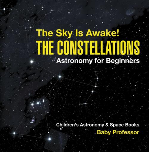 Cover of the book The Sky Is Awake! The Constellations - Astronomy for Beginners | Children's Astronomy & Space Books by Baby Professor, Speedy Publishing LLC