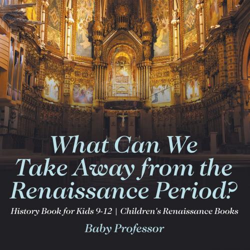 Cover of the book What Can We Take Away from the Renaissance Period? History Book for Kids 9-12 | Children's Renaissance Books by Baby Professor, Speedy Publishing LLC
