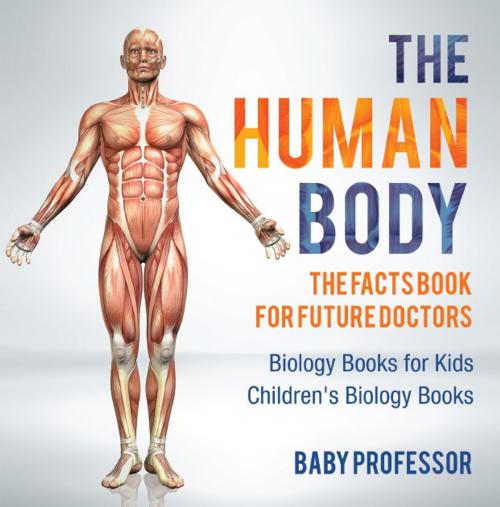 Cover of the book The Human Body: The Facts Book for Future Doctors - Biology Books for Kids | Children's Biology Books by Baby Professor, Speedy Publishing LLC