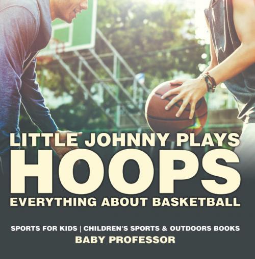 Cover of the book Little Johnny Plays Hoops : Everything about Basketball - Sports for Kids | Children's Sports & Outdoors Books by Baby Professor, Speedy Publishing LLC