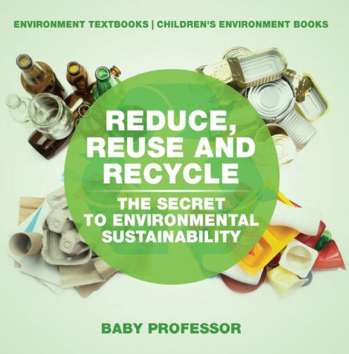 Cover of the book Reduce, Reuse and Recycle : The Secret to Environmental Sustainability : Environment Textbooks | Children's Environment Books by Baby Professor, Speedy Publishing LLC