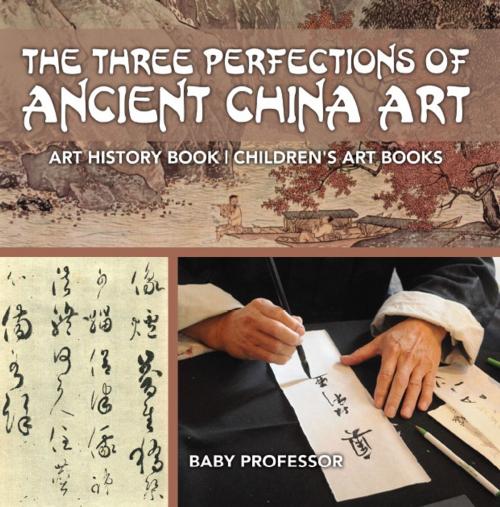 Cover of the book The Three Perfections of Ancient China Art - Art History Book | Children's Art Books by Baby Professor, Speedy Publishing LLC