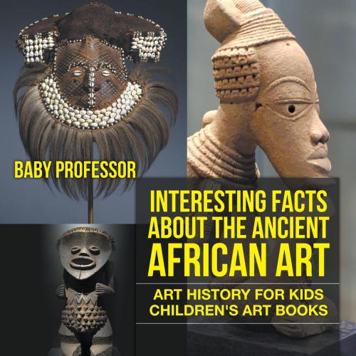 Cover of the book Interesting Facts About The Ancient African Art - Art History for Kids | Children's Art Books by Baby Professor, Speedy Publishing LLC
