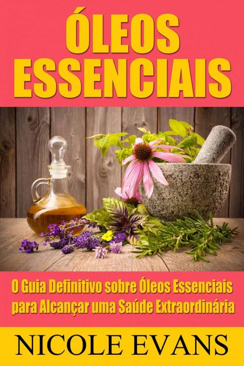 Cover of the book Óleos Essenciais: O Guia Definitivo sobre Óleos Essenciais para Alcançar uma Saúde Extraordinária by Nicole Evans, Michael van der Voort