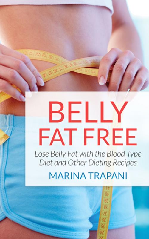 Cover of the book Belly Fat Free: Lose Belly Fat with the Blood Type Diet and Other Dieting Recipes by Marina Trapani, Editorial Imagen LLC