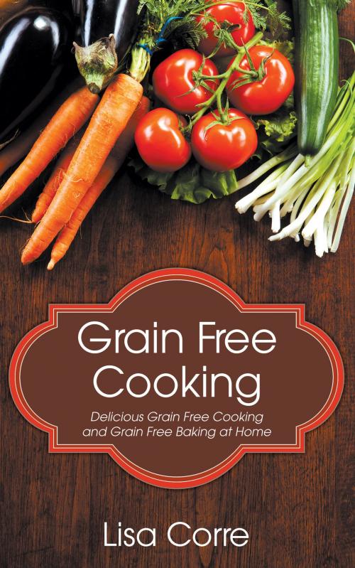 Cover of the book Grain Free Cooking: Delicious Grain Free Cooking and Grain Free Baking at Home by Lisa Corre, Editorial Imagen LLC